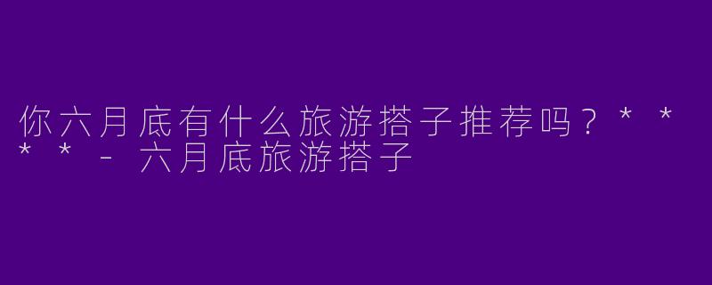 你六月底有什么旅游搭子推荐吗?****