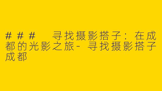 ### 寻找摄影搭子：在成都的光影之旅-寻找摄影搭子成都