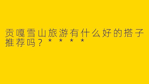 贡嘎雪山旅游有什么好的搭子推荐吗？****