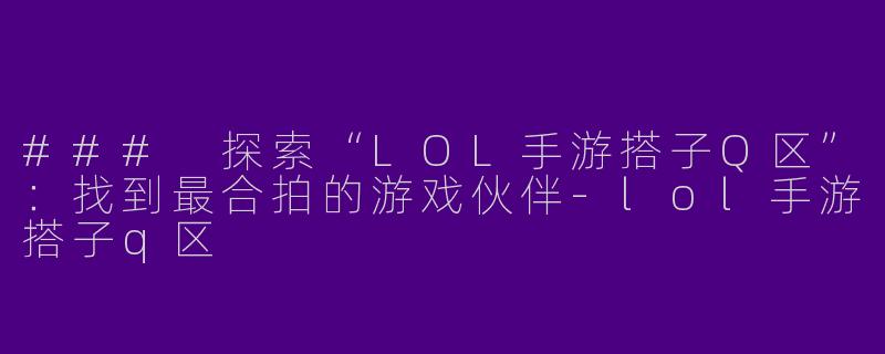 ### 探索“LOL手游搭子Q区”：找到最合拍的游戏伙伴-lol手游搭子q区