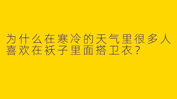 为什么在寒冷的天气里很多人喜欢在袄子里面搭卫衣？