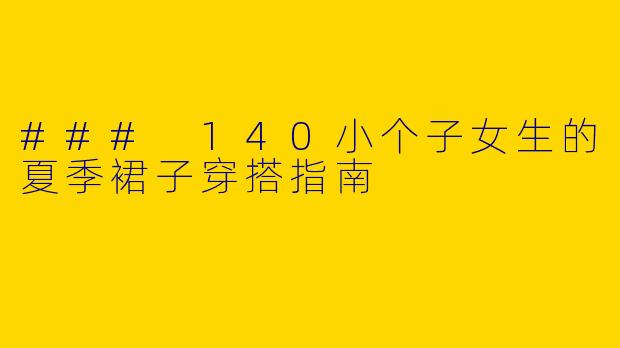 ### 140小个子女生的夏季裙子穿搭指南