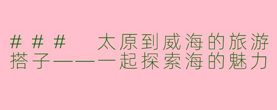 ### 太原到威海的旅游搭子——一起探索海的魅力