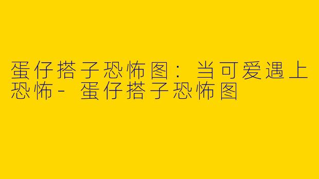 蛋仔搭子恐怖图：当可爱遇上恐怖