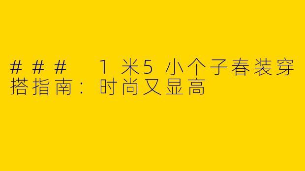 ### 1米5小个子春装穿搭指南：时尚又显高