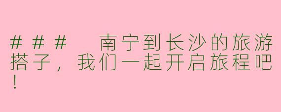 ### 南宁到长沙的旅游搭子，我们一起开启旅程吧！