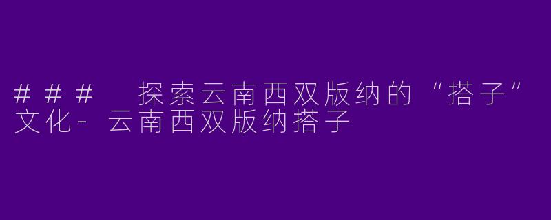### 探索云南西双版纳的“搭子”文化-云南西双版纳搭子