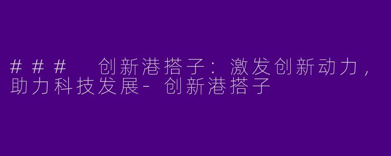 ### 创新港搭子：激发创新动力，助力科技发展