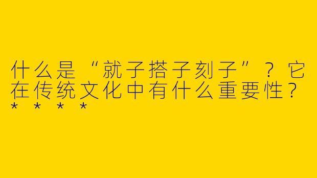 什么是“就子搭子刻子”?它在传统文化中有什么重要性?****