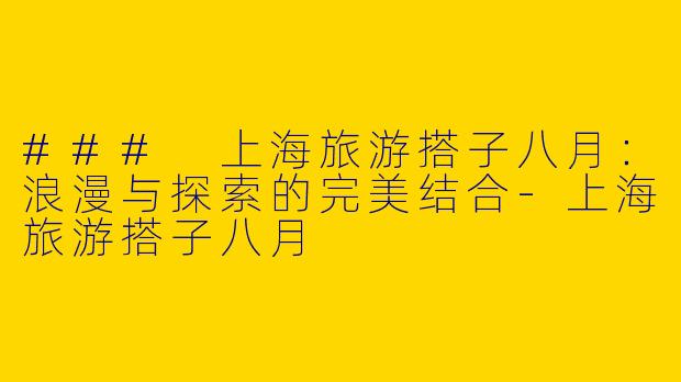 ### 上海旅游搭子八月：浪漫与探索的完美结合-上海旅游搭子八月