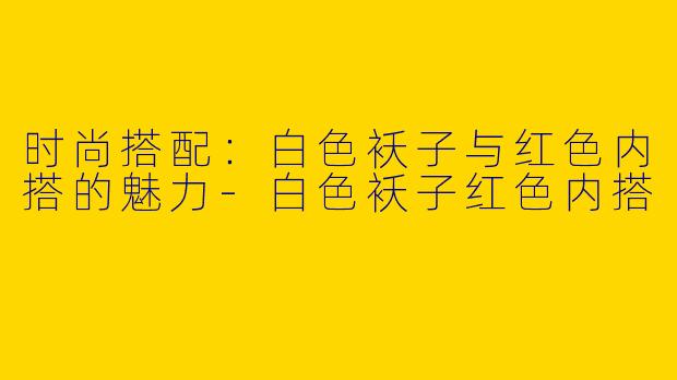 时尚搭配：白色袄子与红色内搭的魅力