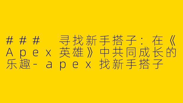 ### 寻找新手搭子:在《Apex英雄》中共同成长的乐趣