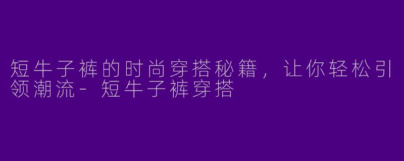 短牛子裤的时尚穿搭秘籍，让你轻松引领潮流-短牛子裤穿搭