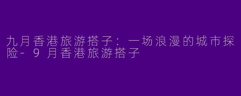 九月香港旅游搭子：一场浪漫的城市探险-9月香港旅游搭子