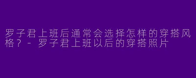 罗子君上班后通常会选择怎样的穿搭风格？