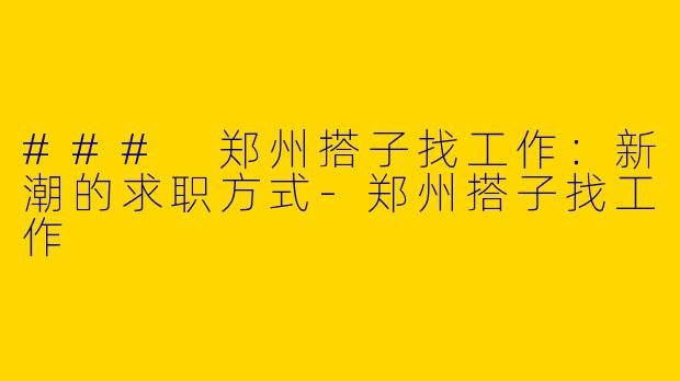 ### 郑州搭子找工作：新潮的求职方式-郑州搭子找工作