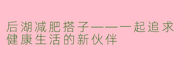 后湖减肥搭子——一起追求健康生活的新伙伴