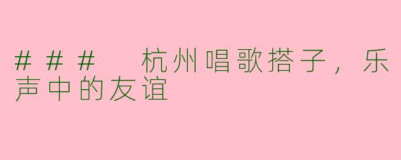### 杭州唱歌搭子，乐声中的友谊