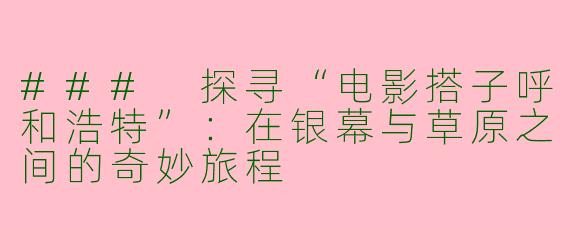 ### 探寻“电影搭子呼和浩特”：在银幕与草原之间的奇妙旅程
