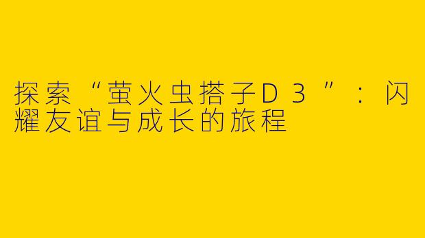 探索“萤火虫搭子D3”：闪耀友谊与成长的旅程