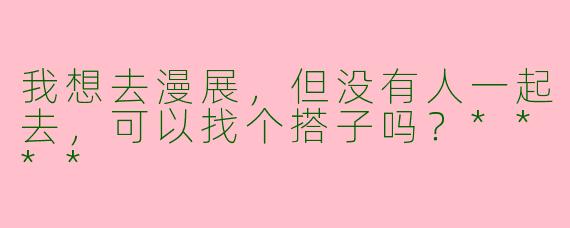 我想去漫展,但没有人一起去,可以找个搭子吗?****