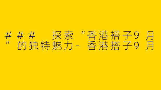 ### 探索“香港搭子9月”的独特魅力-香港搭子9月