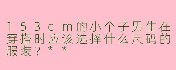 153cm的小个子男生在穿搭时应该选择什么尺码的服装？**