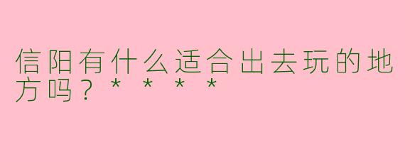 信阳有什么适合出去玩的地方吗？****