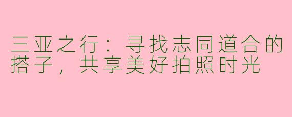 三亚之行：寻找志同道合的搭子，共享美好拍照时光
