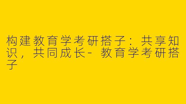 构建教育学考研搭子:共享知识,共同成长