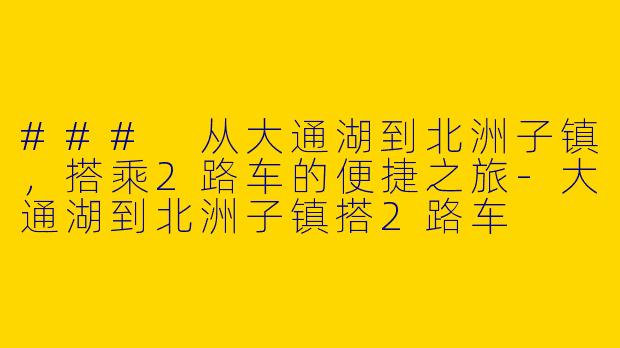 ### 从大通湖到北洲子镇，搭乘2路车的便捷之旅-大通湖到北洲子镇搭2路车