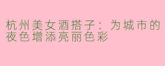杭州美女酒搭子：为城市的夜色增添亮丽色彩