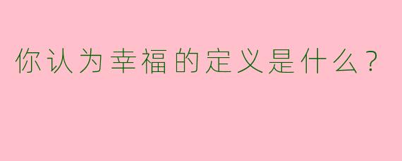 你认为幸福的定义是什么？  