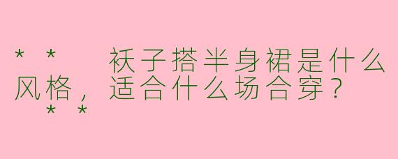 ** 袄子搭半身裙是什么风格，适合什么场合穿？  **