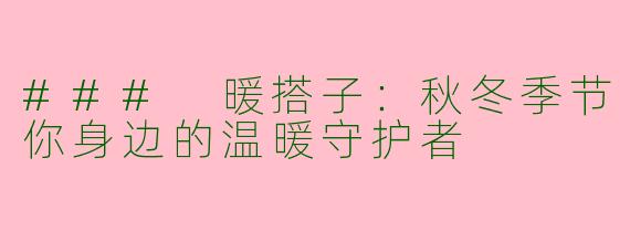 ### 暖搭子:秋冬季节你身边的温暖守护者