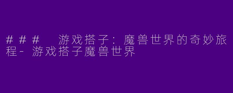 ### 游戏搭子：魔兽世界的奇妙旅程