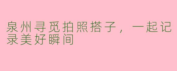 泉州寻觅拍照搭子,一起记录美好瞬间