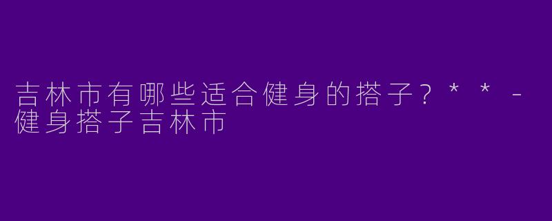 吉林市有哪些适合健身的搭子?**