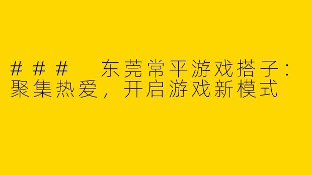 ### 东莞常平游戏搭子：聚集热爱，开启游戏新模式