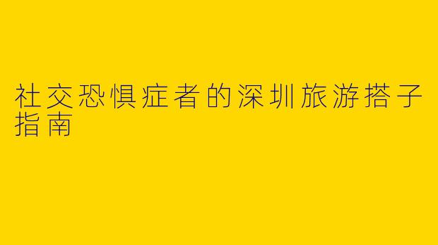 社交恐惧症者的深圳旅游搭子指南