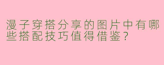 漫子穿搭分享的图片中有哪些搭配技巧值得借鉴？