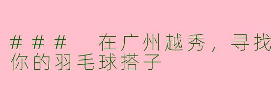 ### 在广州越秀,寻找你的羽毛球搭子