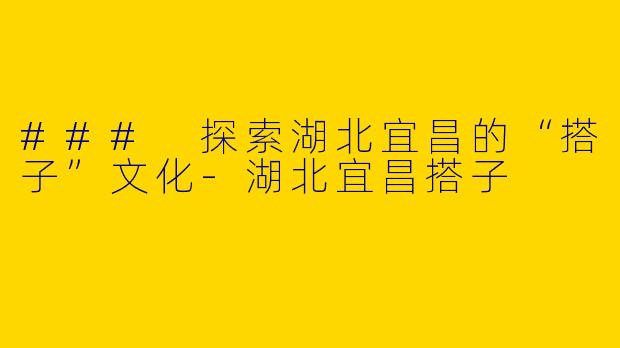 ### 探索湖北宜昌的“搭子”文化-湖北宜昌搭子