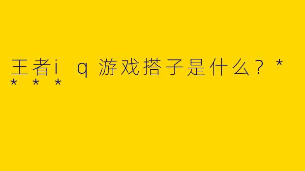 王者iq游戏搭子是什么？****