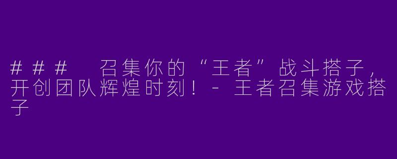 ### 召集你的“王者”战斗搭子，开创团队辉煌时刻！-王者召集游戏搭子