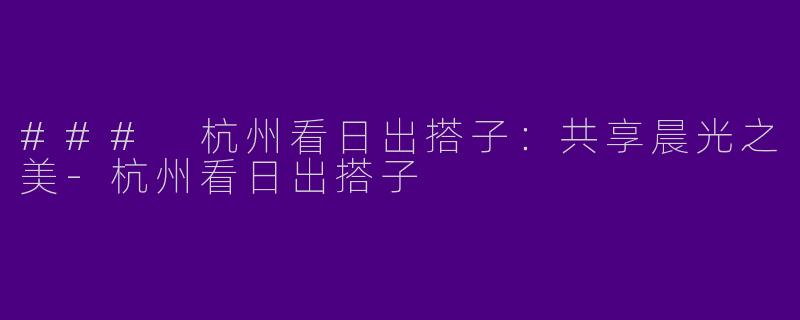 ### 杭州看日出搭子：共享晨光之美