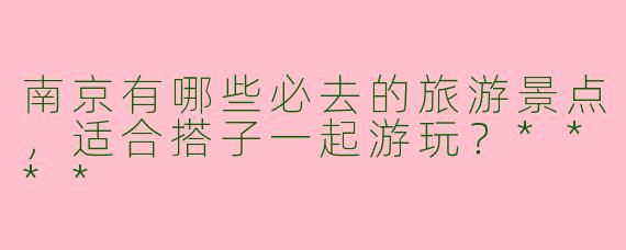 南京有哪些必去的旅游景点，适合搭子一起游玩？****