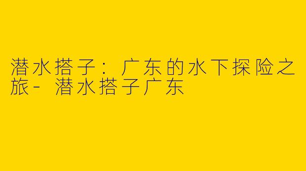 潜水搭子：广东的水下探险之旅-潜水搭子广东