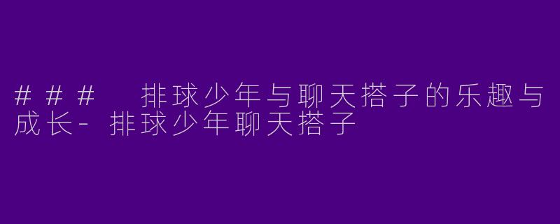 ### 排球少年与聊天搭子的乐趣与成长