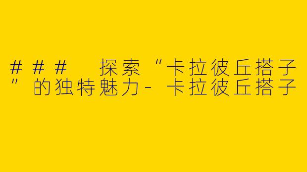 ### 探索“卡拉彼丘搭子”的独特魅力-卡拉彼丘搭子